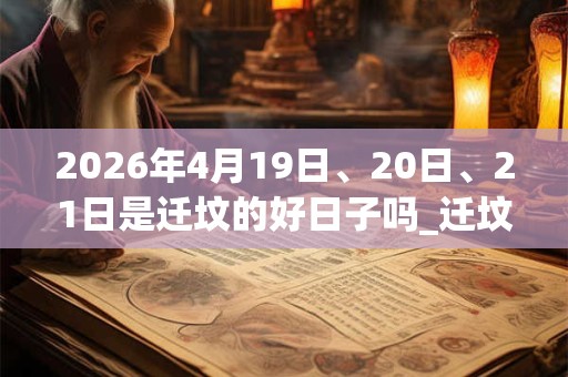 2026年4月19日、20日、21日是迁坟的好日子吗_迁坟可以吗