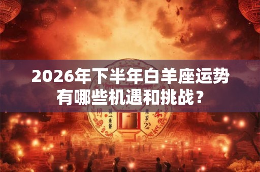 2026年下半年白羊座运势有哪些机遇和挑战？