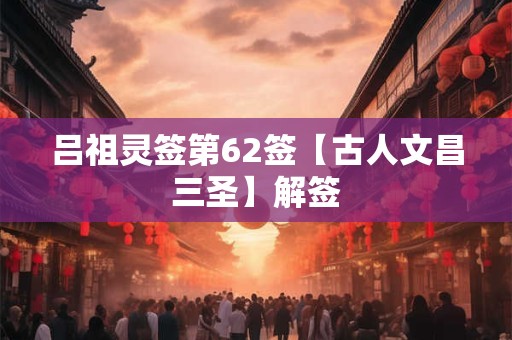 吕祖灵签第62签【古人文昌三圣】解签