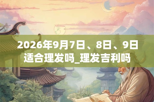 2026年9月7日、8日、9日适合理发吗_理发吉利吗
