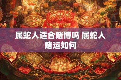 属蛇人适合赌博吗 属蛇人赌运如何