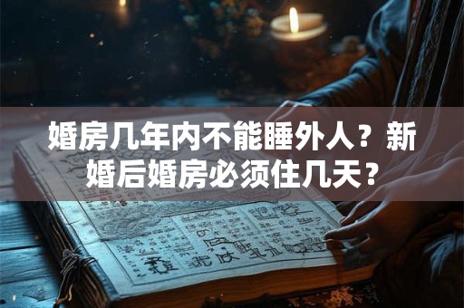 婚房几年内不能睡外人？新婚后婚房必须住几天？