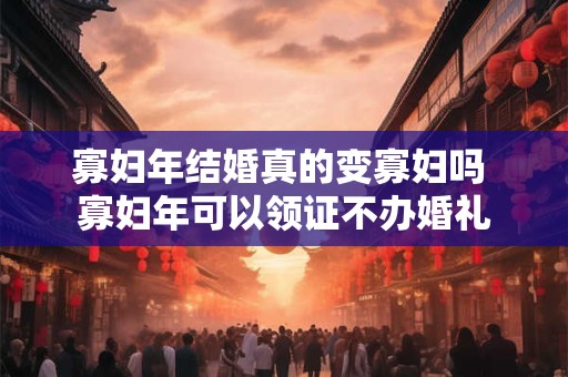 寡妇年结婚真的变寡妇吗 寡妇年可以领证不办婚礼