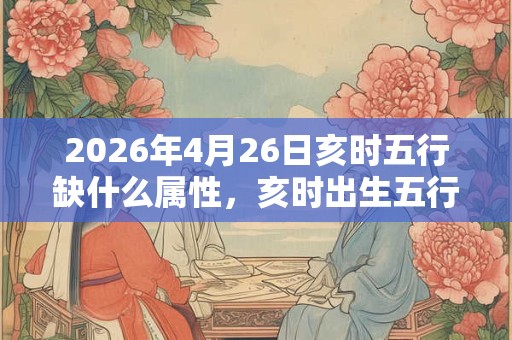 2026年4月26日亥时五行缺什么属性，亥时出生五行缺什么