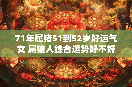 71年属猪51到52岁好运气女 属猪人综合运势好不好