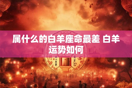 属什么的白羊座命最差 白羊运势如何
