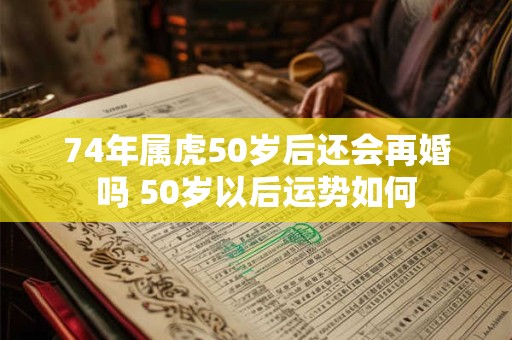 74年属虎50岁后还会再婚吗 50岁以后运势如何