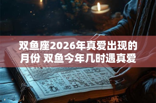 双鱼座2026年真爱出现的月份 双鱼今年几时遇真爱 双鱼座2026年真爱出现的月份 双鱼今年几时遇真爱
