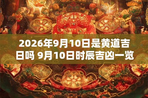 2026年9月10日是黄道吉日吗 9月10日时辰吉凶一览