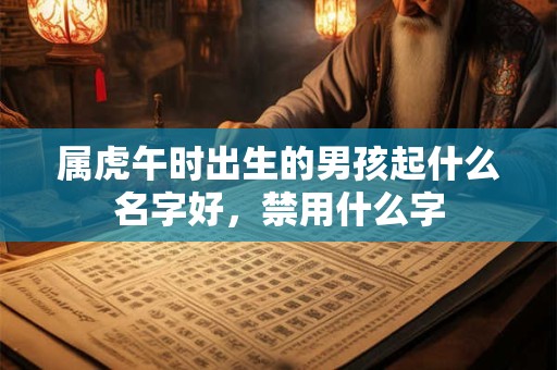 属虎午时出生的男孩起什么名字好，禁用什么字