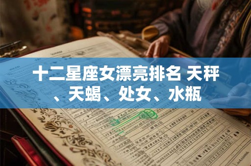 十二星座女漂亮排名 天秤、天蝎、处女、水瓶