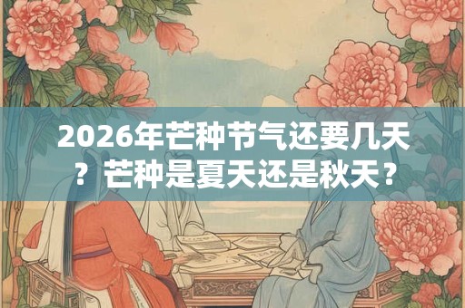 2026年芒种节气还要几天?芒种是夏天还是秋天? 2026年芒种节气还要几天?芒种是夏天还是秋天?