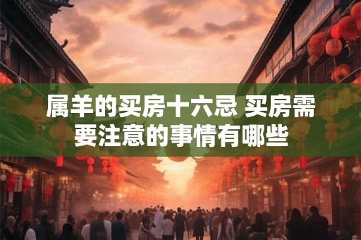 属羊的买房十六忌 买房需要注意的事情有哪些