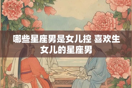 哪些星座男是女儿控 喜欢生女儿的星座男
