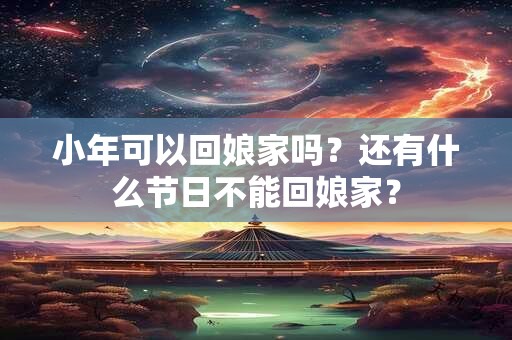 小年可以回娘家吗?还有什么节日不能回娘家? 小年可以回娘家吗?还有什么节日不能回娘家?