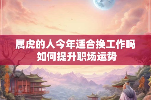 属虎的人今年适合换工作吗 如何提升职场运势