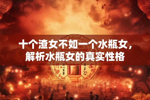 十个渣女不如一个水瓶女,解析水瓶女的真实性格 十个渣女不如一个水瓶女,解析水瓶女的真实性格