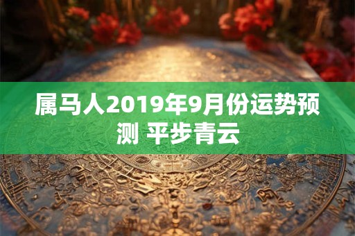 属马人2019年9月份运势预测 平步青云 属马人2019年9月份运势预测 平步青云
