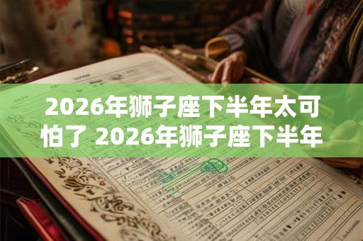 2026年狮子座下半年太可怕了 2026年狮子座下半年运势如何