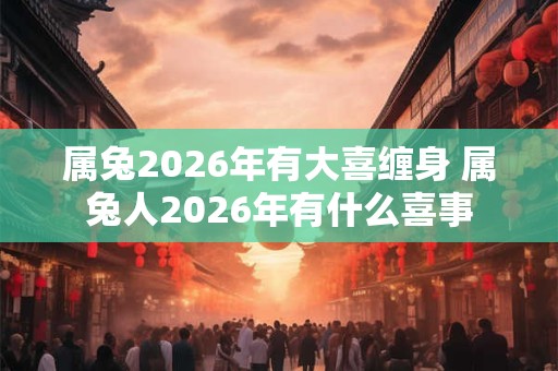 属兔2026年有大喜缠身 属兔人2026年有什么喜事