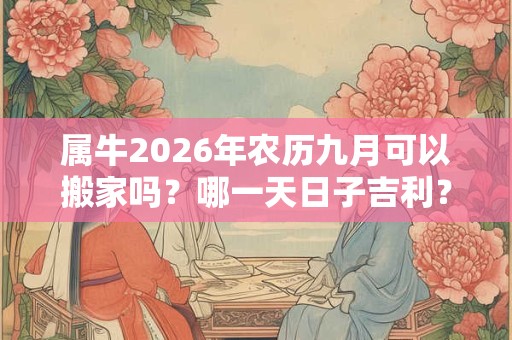 属牛2026年农历九月可以搬家吗?哪一天日子吉利? 属牛2026年农历九月可以搬家吗?哪一天日子吉利?