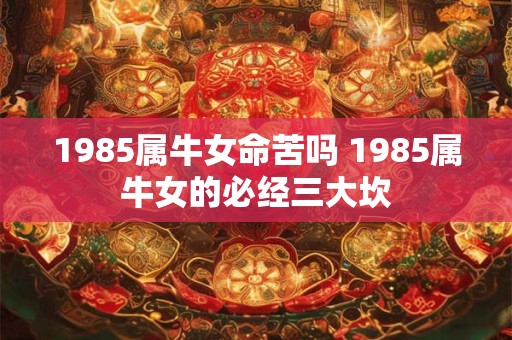 1985属牛女命苦吗 1985属牛女的必经三大坎