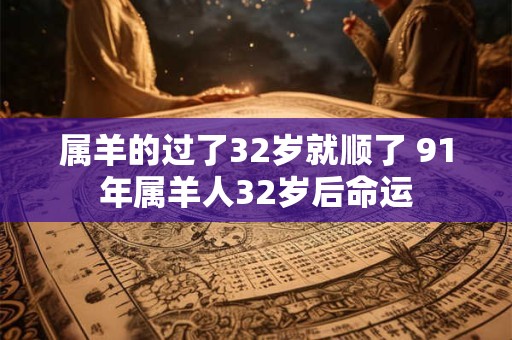 属羊的过了32岁就顺了 91年属羊人32岁后命运