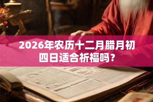2026年农历十二月腊月初四日适合祈福吗？