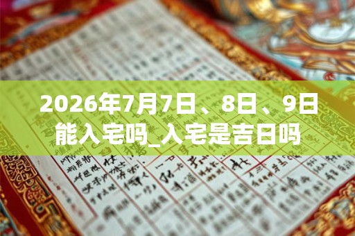 2026年7月7日、8日、9日能入宅吗_入宅是吉日吗 2026年7月7日、8日、9日能入宅吗_入宅是吉日吗
