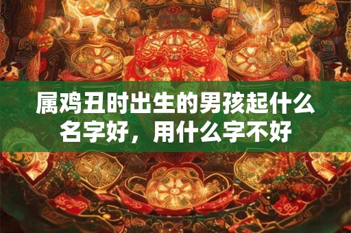 属鸡丑时出生的男孩起什么名字好，用什么字不好