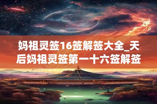 妈祖灵签16签解签大全_天后妈祖灵签第一十六签解签