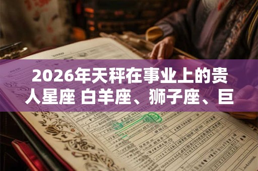 2026年天秤在事业上的贵人星座 白羊座、狮子座、巨蟹座 2026年天秤在事业上的贵人星座 白羊座、狮子座、巨蟹座