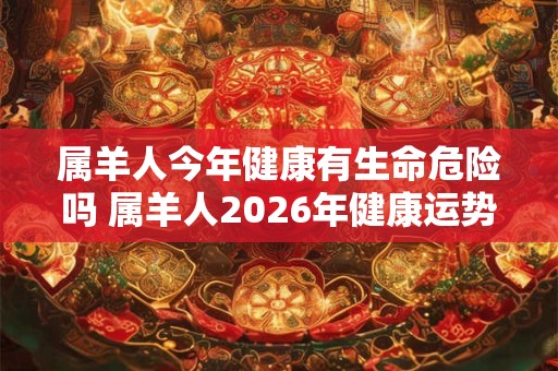 属羊人今年健康有生命危险吗 属羊人2026年健康运势怎么样