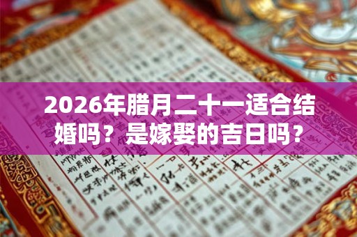 2026年腊月二十一适合结婚吗？是嫁娶的吉日吗？