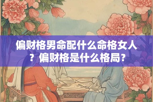 偏财格男命配什么命格女人?偏财格是什么格局? 偏财格男命配什么命格女人?偏财格是什么格局?