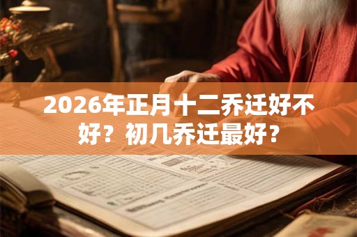 2026年正月十二乔迁好不好？初几乔迁最好？