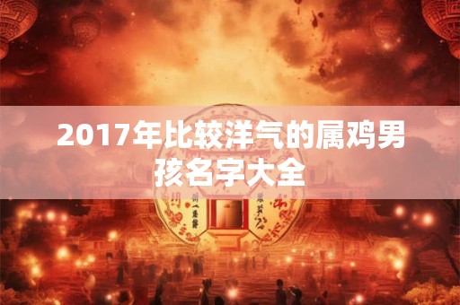 2017年比较洋气的属鸡男孩名字大全