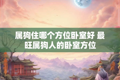 属狗住哪个方位卧室好 最旺属狗人的卧室方位