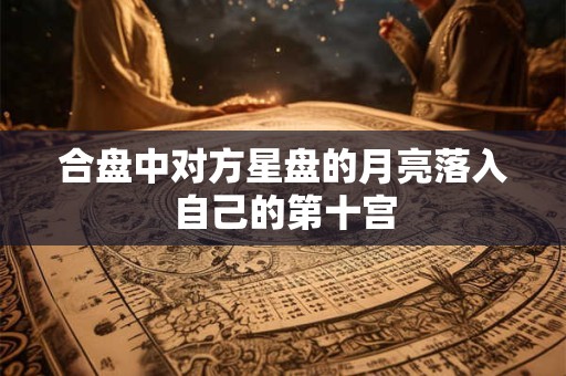 合盘中对方星盘的月亮落入自己的第十宫 合盘中对方星盘的月亮落入自己的第十宫