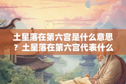 土星落在第六宫是什么意思？土星落在第六宫代表什么？