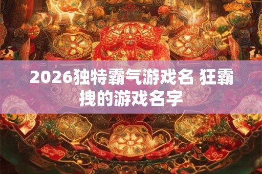 2026独特霸气游戏名 狂霸拽的游戏名字 2026独特霸气游戏名 狂霸拽的游戏名字