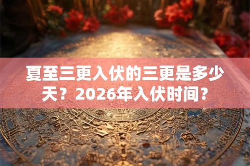夏至三更入伏的三更是多少天？2026年入伏时间？