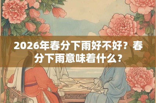 2026年春分下雨好不好?春分下雨意味着什么? 2026年春分下雨好不好?春分下雨意味着什么?