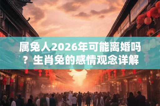 属兔人2026年可能离婚吗？生肖兔的感情观念详解