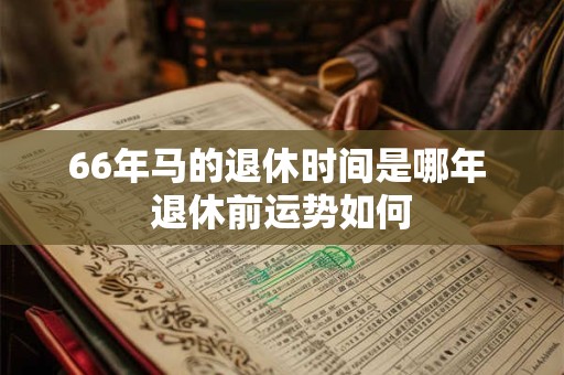 66年马的退休时间是哪年 退休前运势如何