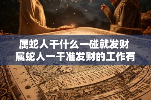 属蛇人干什么一碰就发财 属蛇人一干准发财的工作有哪些 属蛇人干什么一碰就发财 属蛇人一干准发财的工作有哪些