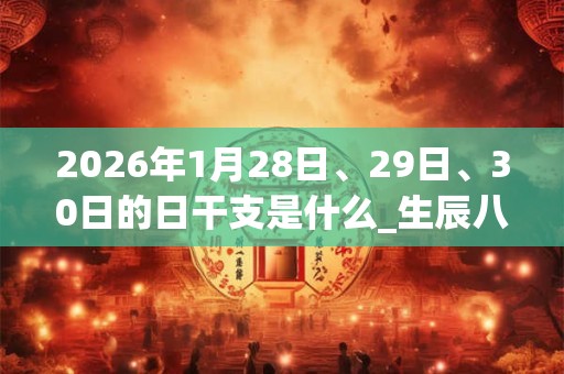 2026年1月28日、29日、30日的日干支是什么_生辰八字