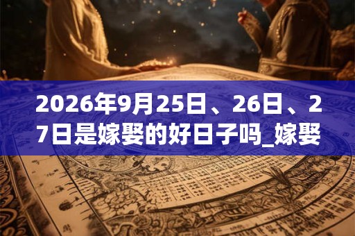 2026年9月25日、26日、27日是嫁娶的好日子吗_嫁娶可以吗