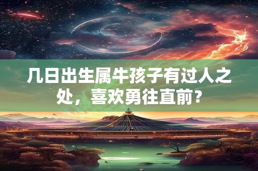 几日出生属牛孩子有过人之处，喜欢勇往直前？