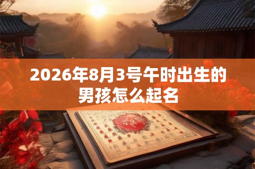 2026年8月3号午时出生的男孩怎么起名